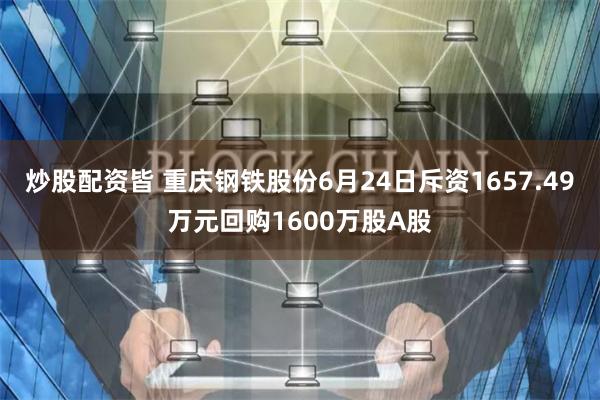   炒股配资皆 重庆钢铁股份6月24日斥资1657.49万元回购1600万股A股