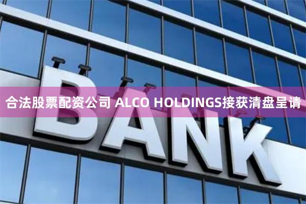 合法股票配资公司 ALCO HOLDINGS接获清盘呈请