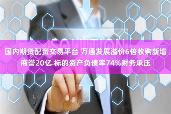   国内期货配资交易平台 万通发展溢价6倍收购新增商誉20亿 标的资产负债率74%财务承压