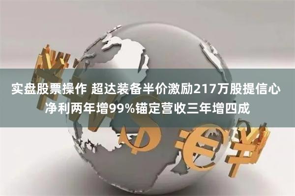 实盘股票操作 超达装备半价激励217万股提信心 净利两年增99%锚定营收三年增四成