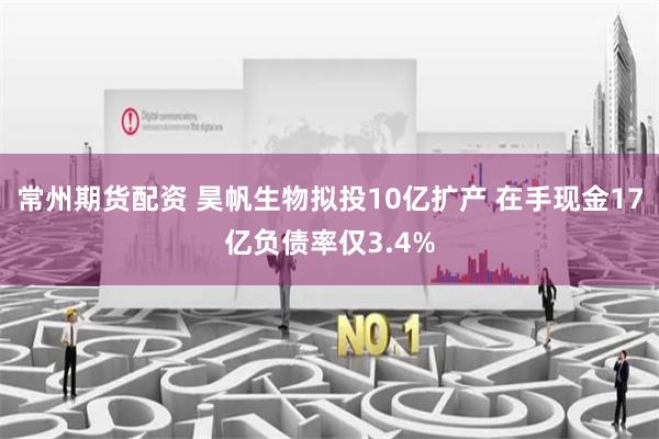 常州期货配资 昊帆生物拟投10亿扩产 在手现金17亿负债率仅3.4%