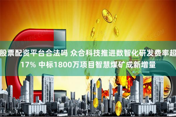 股票配资平台合法吗 众合科技推进数智化研发费率超17% 中标1800万项目智慧煤矿成新增量