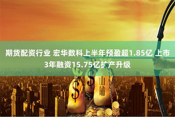 期货配资行业 宏华数科上半年预盈超1.85亿 上市3年融资15.75亿扩产升级