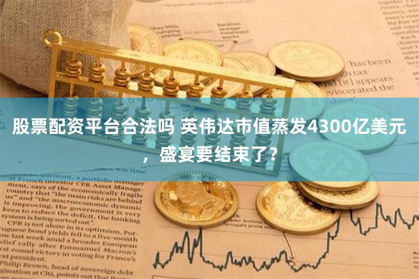 股票配资平台合法吗 英伟达市值蒸发4300亿美元，盛宴要结束了？