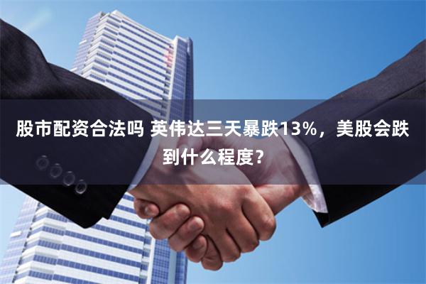   股市配资合法吗 英伟达三天暴跌13%，美股会跌到什么程度？