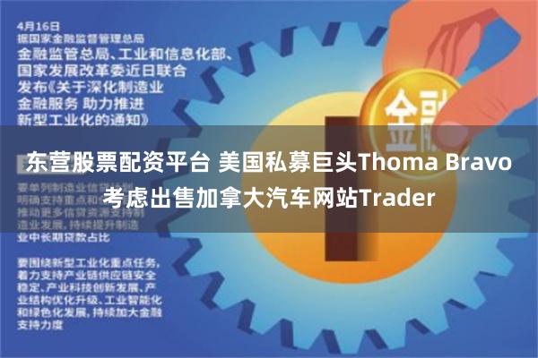   东营股票配资平台 美国私募巨头Thoma Bravo考虑出售加拿大汽车网站Trader