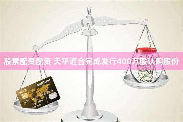   股票配资配资 天平道合完成发行400万股认购股份