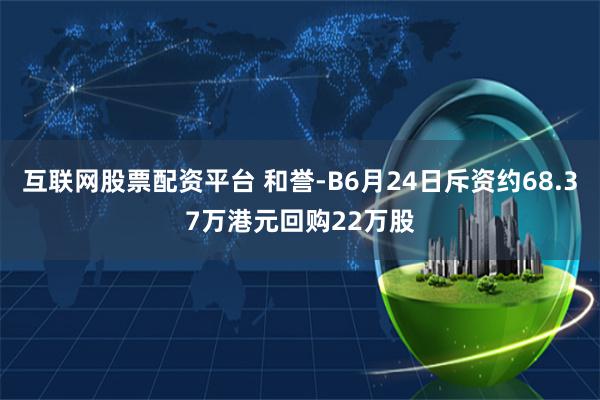 互联网股票配资平台 和誉-B6月24日斥资约68.37万港元回购22万股