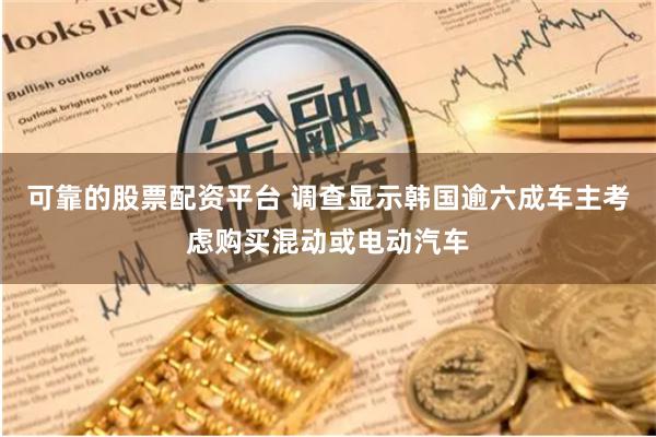   可靠的股票配资平台 调查显示韩国逾六成车主考虑购买混动或电动汽车