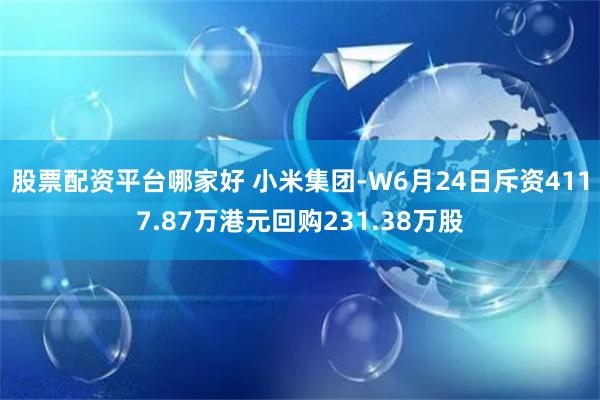   股票配资平台哪家好 小米集团-W6月24日斥资4117.87万港元回购231.38万股