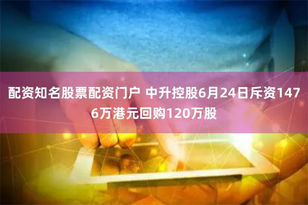 配资知名股票配资门户 中升控股6月24日斥资1476万港元回购120万股