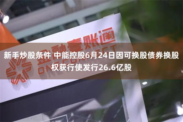 新手炒股条件 中能控股6月24日因可换股债券换股权获行使发行26.6亿股