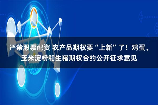 严禁股票配资 农产品期权要“上新”了！鸡蛋、玉米淀粉和生猪期权合约公开征求意见