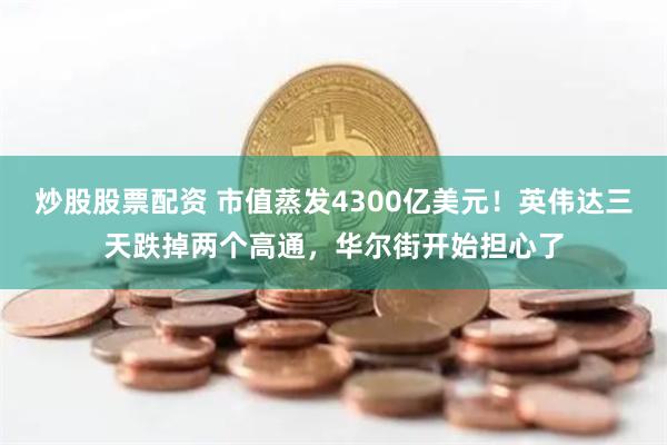 炒股股票配资 市值蒸发4300亿美元！英伟达三天跌掉两个高通，华尔街开始担心了