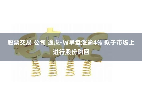 股票交易 公司 途虎-W早盘涨逾4% 拟于市场上进行股份购回