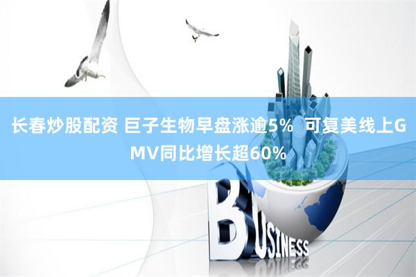   长春炒股配资 巨子生物早盘涨逾5%  可复美线上GMV同比增长超60%