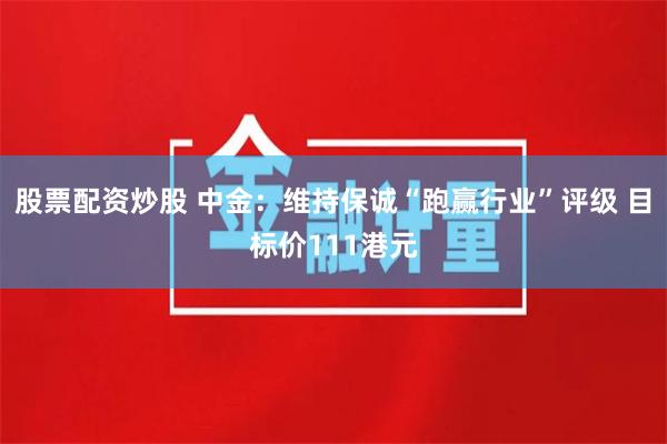 股票配资炒股 中金：维持保诚“跑赢行业”评级 目标价111港元