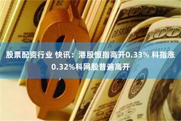   股票配资行业 快讯：港股恒指高开0.33% 科指涨0.32%科网股普遍高开