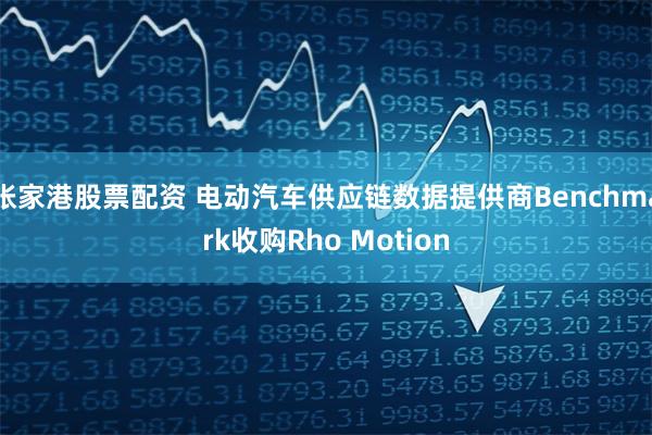 张家港股票配资 电动汽车供应链数据提供商Benchmark收购Rho Motion