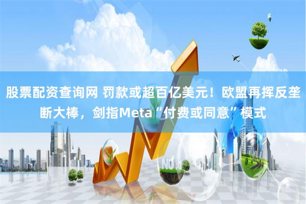   股票配资查询网 罚款或超百亿美元！欧盟再挥反垄断大棒，剑指Meta“付费或同意”模式