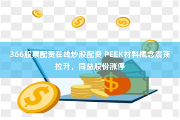 366股票配资在线炒股配资 PEEK材料概念震荡拉升，同益股份涨停