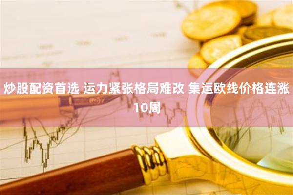 炒股配资首选 运力紧张格局难改 集运欧线价格连涨10周