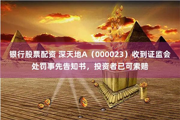   银行股票配资 深天地A（000023）收到证监会处罚事先告知书，投资者已可索赔