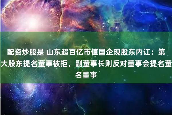   配资炒股是 山东超百亿市值国企现股东内讧：第二大股东提名董事被拒，副董事长则反对董事会提名董事