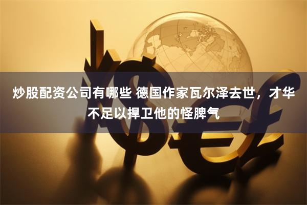 炒股配资公司有哪些 德国作家瓦尔泽去世，才华不足以捍卫他的怪脾气