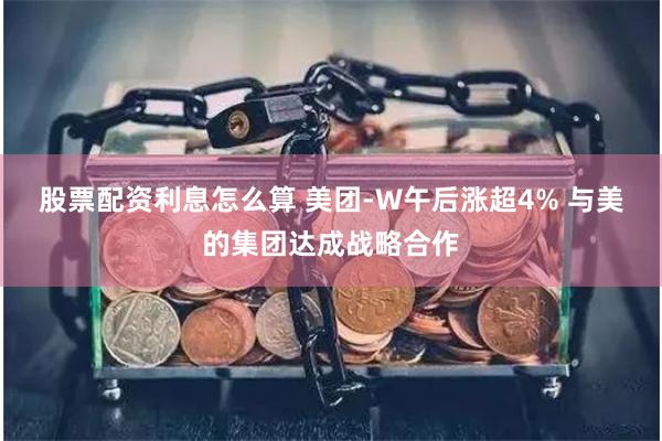   股票配资利息怎么算 美团-W午后涨超4% 与美的集团达成战略合作