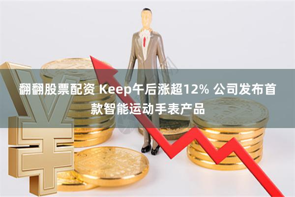   翻翻股票配资 Keep午后涨超12% 公司发布首款智能运动手表产品