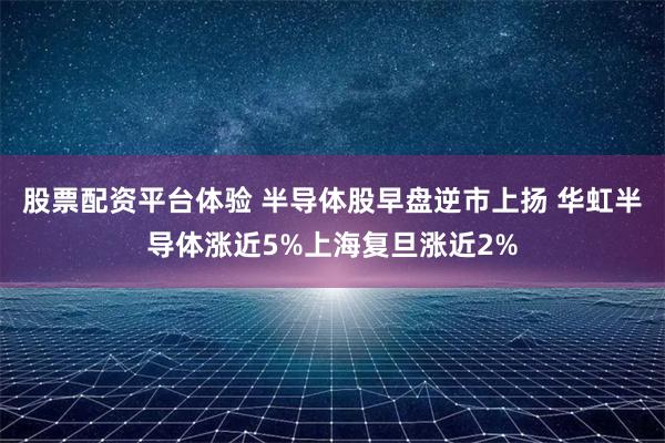   股票配资平台体验 半导体股早盘逆市上扬 华虹半导体涨近5%上海复旦涨近2%