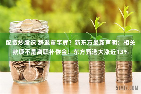   配资炒股识 辞退董宇辉？新东方最新声明：相关款项不是离职补偿金！东方甄选大涨近13%