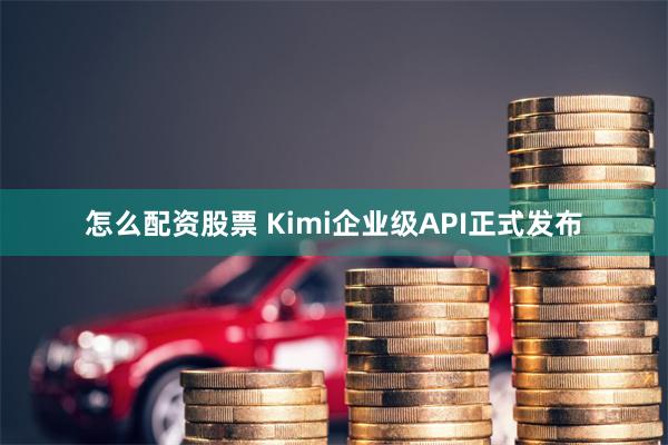 怎么配资股票 Kimi企业级API正式发布