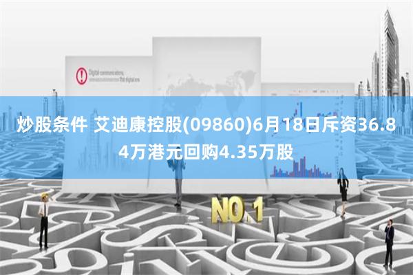   炒股条件 艾迪康控股(09860)6月18日斥资36.84万港元回购4.35万股