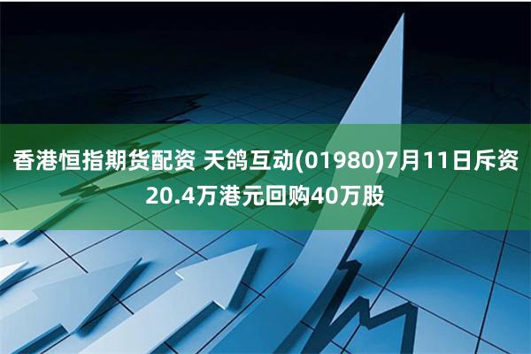 香港恒指期货配资 天鸽互动(01980)7月11日斥资20.4万港元回购40万股