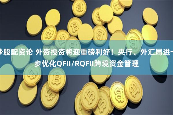 炒股配资论 外资投资将迎重磅利好！央行、外汇局进一步优化QFII/RQFII跨境资金管理