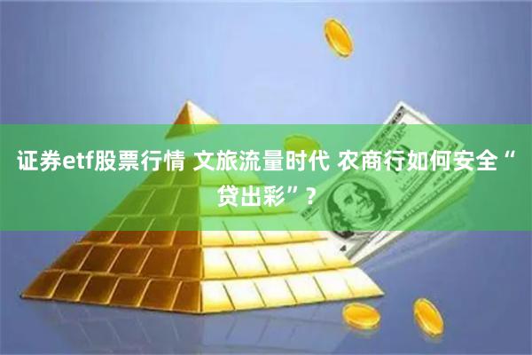   证券etf股票行情 文旅流量时代 农商行如何安全“贷出彩”？