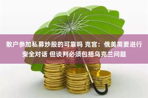 散户参加私募炒股的可靠吗 克宫：俄美需要进行安全对话 但谈判必须包括乌克兰问题