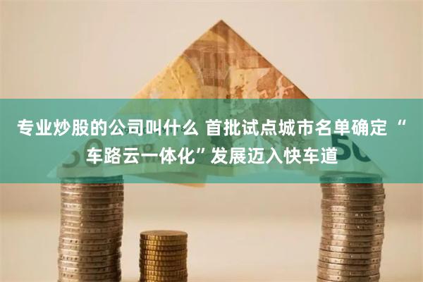 专业炒股的公司叫什么 首批试点城市名单确定 “车路云一体化”发展迈入快车道