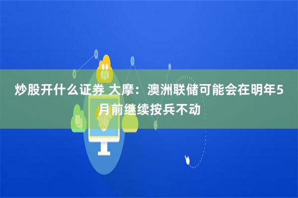   炒股开什么证券 大摩：澳洲联储可能会在明年5月前继续按兵不动