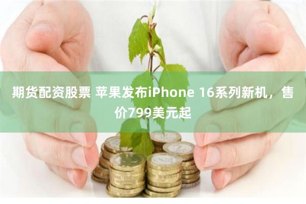   期货配资股票 苹果发布iPhone 16系列新机，售价799美元起