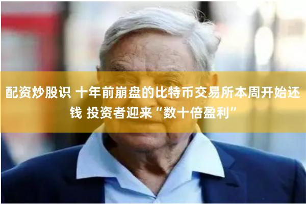   配资炒股识 十年前崩盘的比特币交易所本周开始还钱 投资者迎来“数十倍盈利”