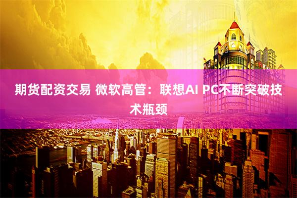 期货配资交易 微软高管：联想AI PC不断突破技术瓶颈