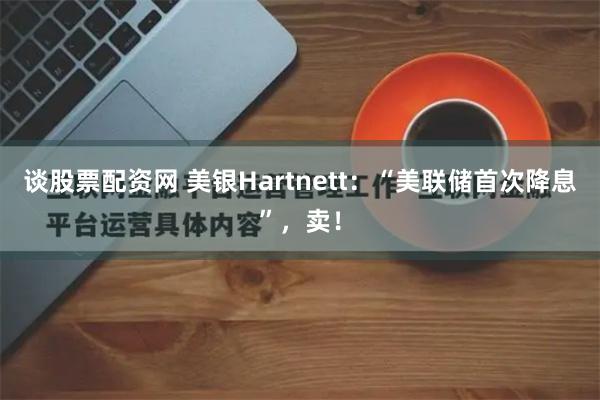 谈股票配资网 美银Hartnett：“美联储首次降息”，卖！