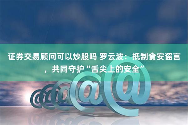   证券交易顾问可以炒股吗 罗云波：抵制食安谣言，共同守护“舌尖上的安全”