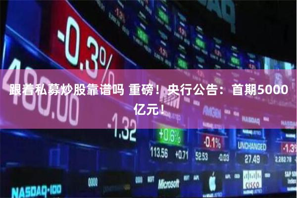 跟着私募炒股靠谱吗 重磅！央行公告：首期5000亿元！