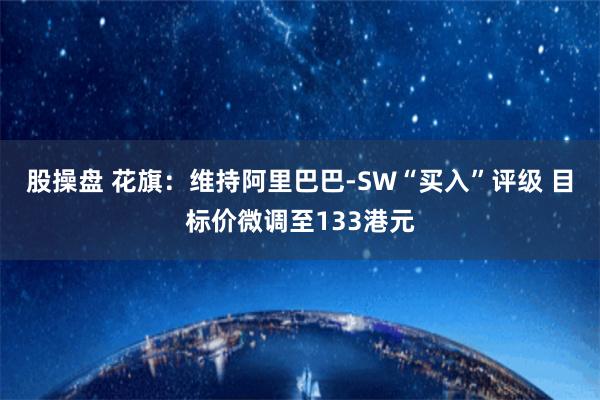   股操盘 花旗：维持阿里巴巴-SW“买入”评级 目标价微调至133港元