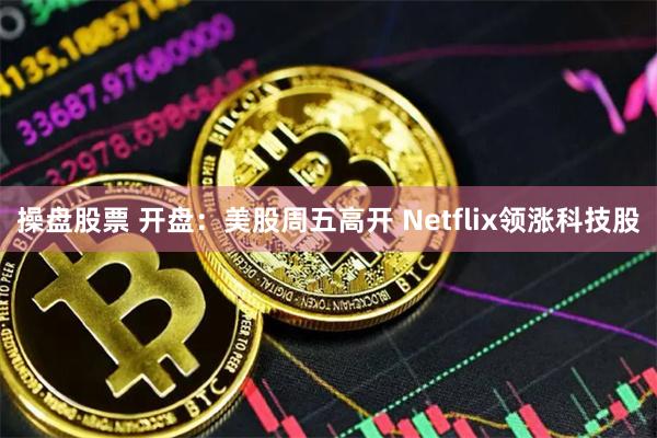 操盘股票 开盘：美股周五高开 Netflix领涨科技股