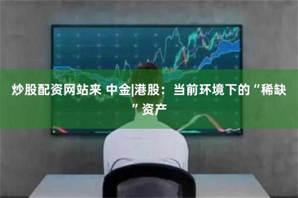   炒股配资网站来 中金|港股：当前环境下的“稀缺”资产